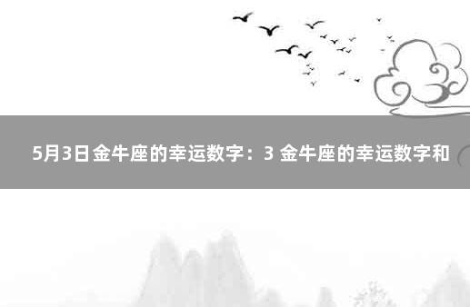 5月3日金牛座的幸运数字：3 金牛座的幸运数字和倒霉数字