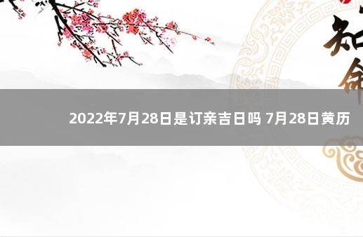 2022年7月28日是订亲吉日吗 7月28日黄历不宜订婚