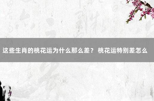 这些生肖的桃花运为什么那么差？ 桃花运特别差怎么办