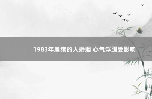 1983年属猪的人婚姻 心气浮躁受影响
