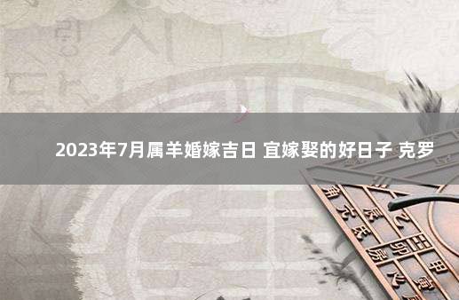 2023年7月属羊婚嫁吉日 宜嫁娶的好日子 克罗地亚vs巴西比分预测分析最新