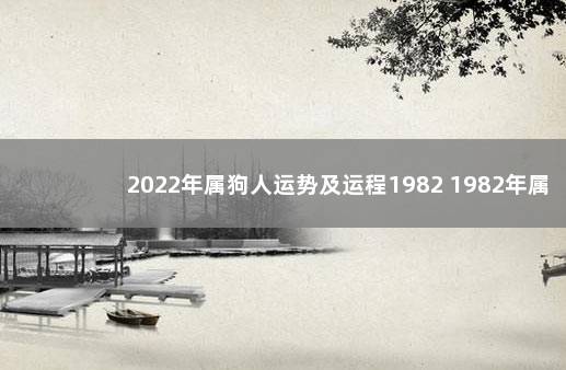 2022年属狗人运势及运程1982 1982年属狗2022年运势完整版