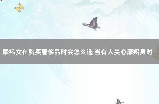 摩羯女在购买奢侈品时会怎么选 当有人关心摩羯男时