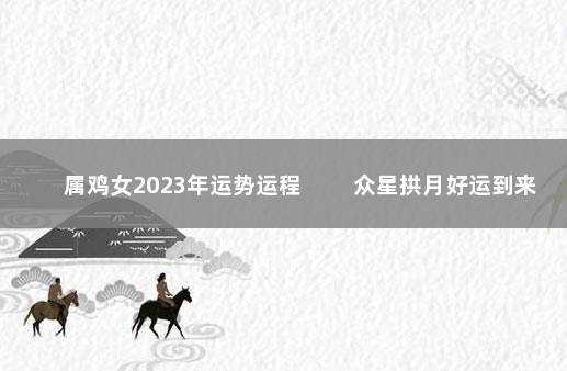 属鸡女2023年运势运程 　　众星拱月好运到来