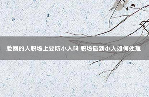 脸圆的人职场上要防小人吗 职场碰到小人如何处理