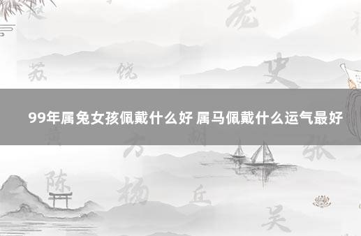 99年属兔女孩佩戴什么好 属马佩戴什么运气最好