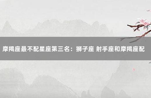 摩羯座最不配星座第三名：狮子座 射手座和摩羯座配不配