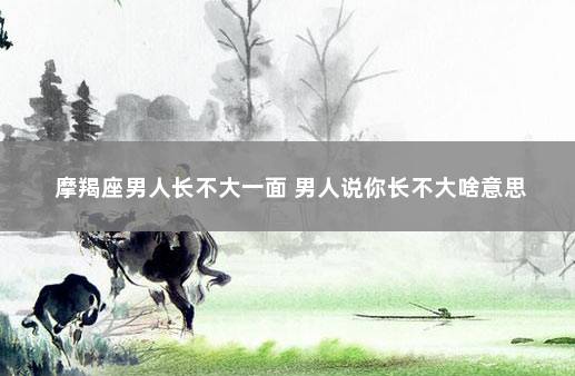 摩羯座男人长不大一面 男人说你长不大啥意思