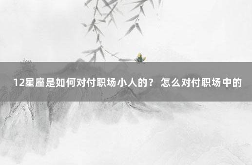 12星座是如何对付职场小人的？ 怎么对付职场中的小人