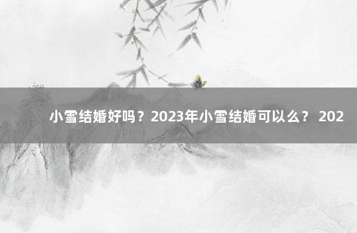 小雪结婚好吗？2023年小雪结婚可以么？ 2023年可以结婚吗