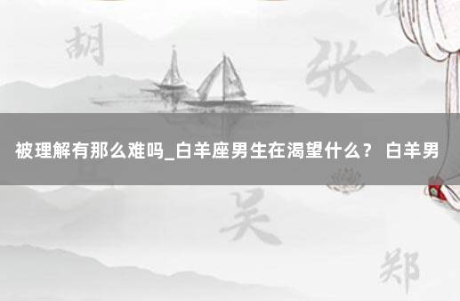 被理解有那么难吗_白羊座男生在渴望什么？ 白羊男遇到真爱自卑