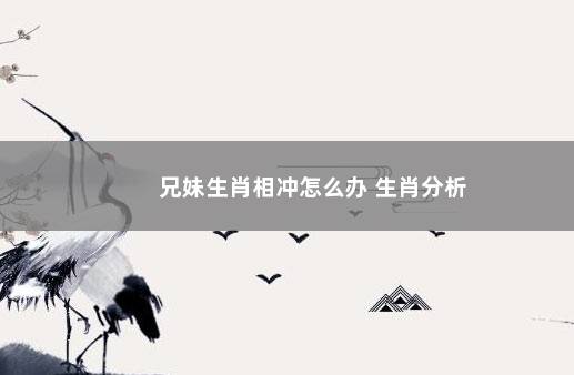 兄妹生肖相冲怎么办 生肖分析