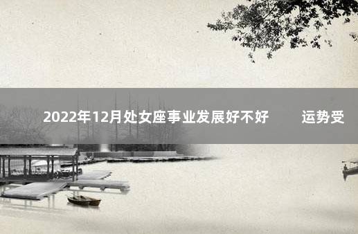 2022年12月处女座事业发展好不好 　　运势受阻挑战到来