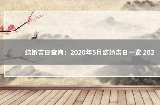 结婚吉日查询：2020年5月结婚吉日一览 2020年春节后开工吉日