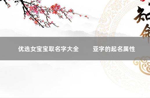 优选女宝宝取名字大全 　　亚字的起名属性
