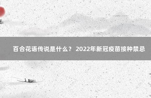 百合花语传说是什么？ 2022年新冠疫苗接种禁忌症