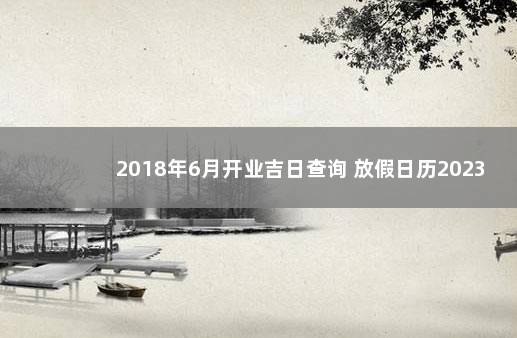 2018年6月开业吉日查询 放假日历2023