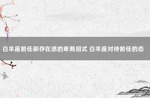 白羊座前任刷存在感的卑贱招式 白羊座对待前任的态度