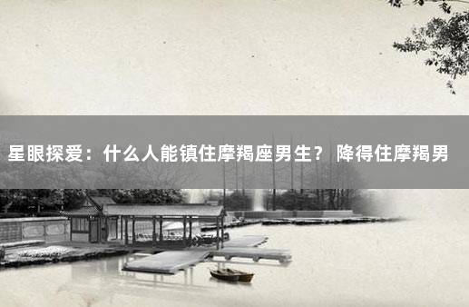 星眼探爱：什么人能镇住摩羯座男生？ 降得住摩羯男的女人