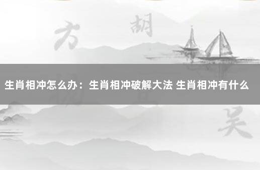 生肖相冲怎么办：生肖相冲破解大法 生肖相冲有什么办法化解