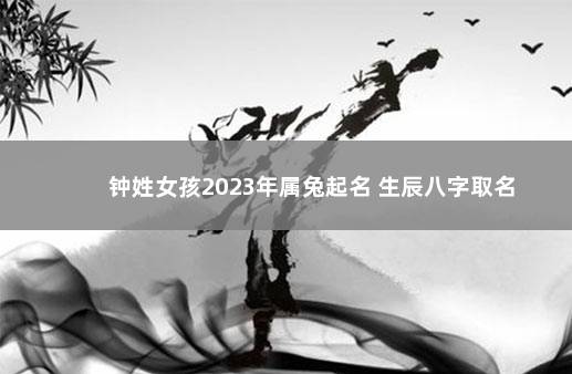 钟姓女孩2023年属兔起名 生辰八字取名