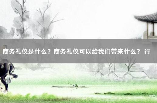 商务礼仪是什么？商务礼仪可以给我们带来什么？ 行为礼仪中应做到哪五个一样