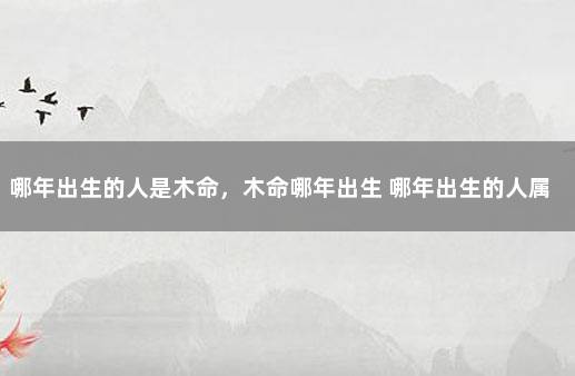 哪年出生的人是木命，木命哪年出生 哪年出生的人属木命