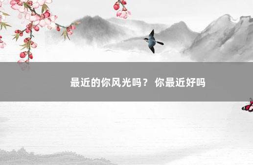最近的你风光吗？ 你最近好吗