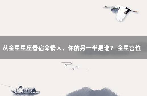 从金星星座看宿命情人，你的另一半是谁？ 金星宫位看另一半相遇