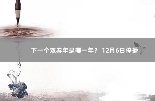 下一个双春年是哪一年？ 12月6日停播