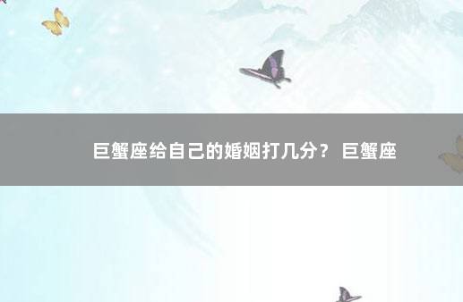 巨蟹座给自己的婚姻打几分？ 巨蟹座