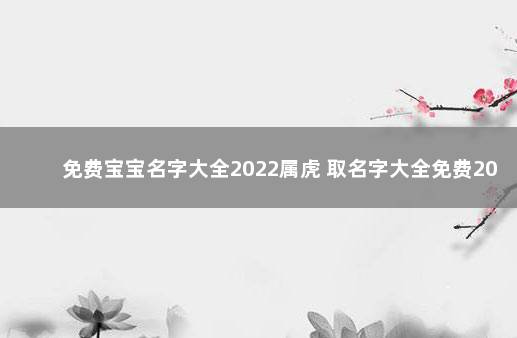 免费宝宝名字大全2022属虎 取名字大全免费2022属虎的男孩子