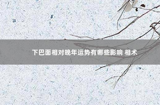 下巴面相对晚年运势有哪些影响 相术