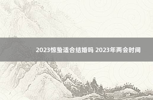 2023惊蛰适合结婚吗 2023年两会时间