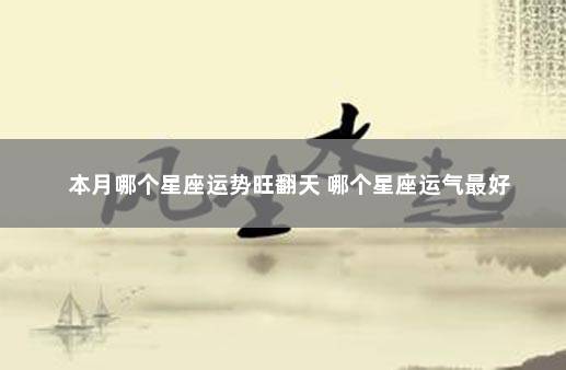 本月哪个星座运势旺翻天 哪个星座运气最好