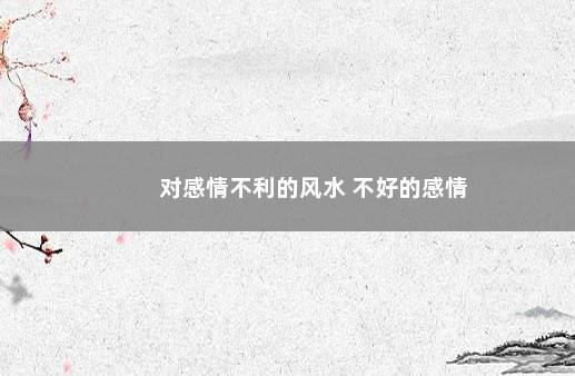 对感情不利的风水 不好的感情