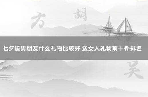 七夕送男朋友什么礼物比较好 送女人礼物前十件排名