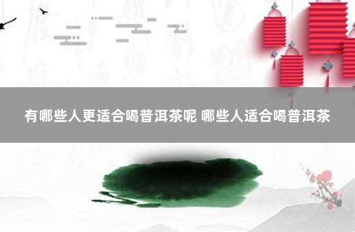有哪些人更适合喝普洱茶呢 哪些人适合喝普洱茶