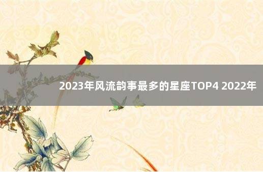 2023年风流韵事最多的星座TOP4 2022年最幸福的星座