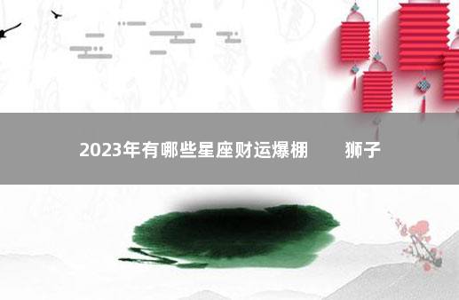 2023年有哪些星座财运爆棚        狮子座投资回报高