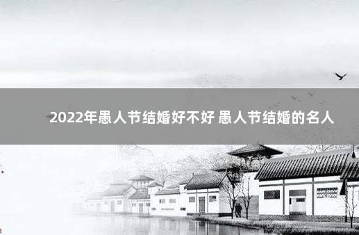 2022年愚人节结婚好不好 愚人节结婚的名人
