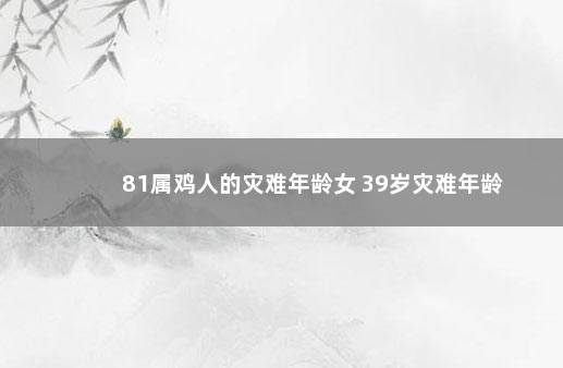81属鸡人的灾难年龄女 39岁灾难年龄