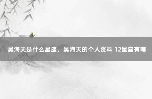 吴海天是什么星座，吴海天的个人资料 12星座有哪些?