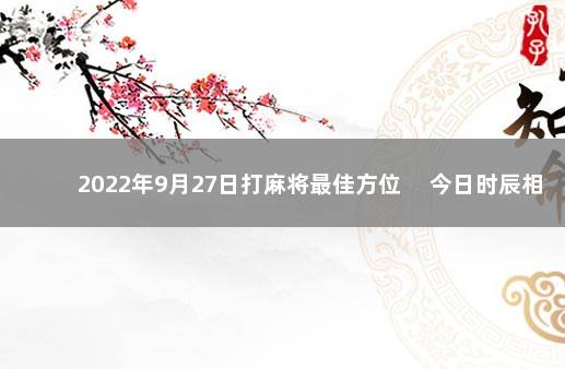 2022年9月27日打麻将最佳方位 　今日时辰相冲对照表