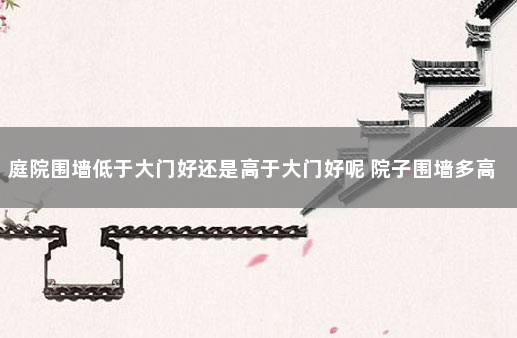 庭院围墙低于大门好还是高于大门好呢 院子围墙多高为好风水