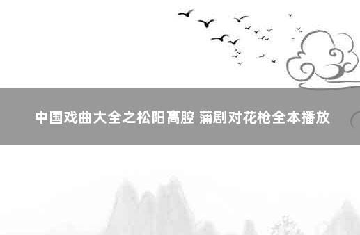 中国戏曲大全之松阳高腔 蒲剧对花枪全本播放