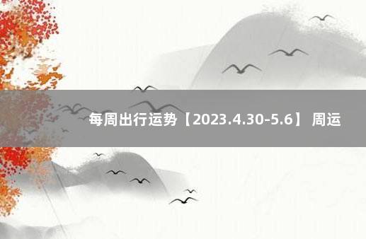 每周出行运势【2023.4.30-5.6】 周运势最新一周