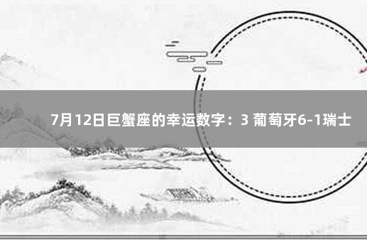 7月12日巨蟹座的幸运数字：3 葡萄牙6-1瑞士c罗是多久上场的