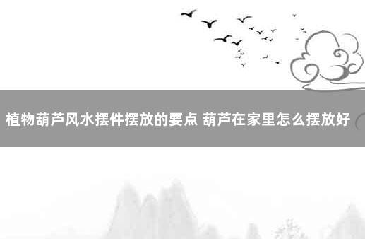 植物葫芦风水摆件摆放的要点 葫芦在家里怎么摆放好