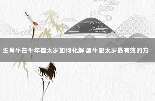 生肖牛在牛年值太岁如何化解 属牛犯太岁最有效的方法2021